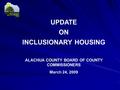 UPDATE ON INCLUSIONARY HOUSING ALACHUA COUNTY BOARD OF COUNTY COMMISSIONERS March 24, 2009.