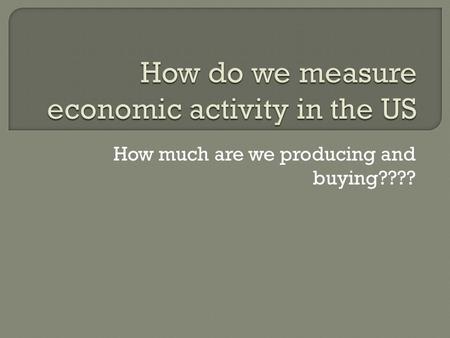 How much are we producing and buying????. total value of all the goods and services produced in a country in a year.  This is one way to measure a country’s.