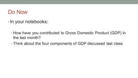 Do Now In your notebooks: How have you contributed to Gross Domestic Product (GDP) in the last month? Think about the four components of GDP discussed.