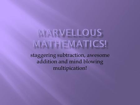 staggering subtraction, awesome addition and mind blowing multipication!