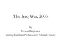 The Iraq War, 2003 By Vernon Bogdanor Visiting Gresham Professor of Political History.