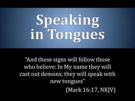 “And these signs will follow those who believe: In My name they will cast out demons; they will speak with new tongues” (Mark 16:17, NKJV)