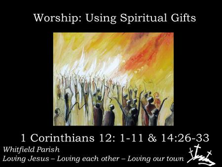 Whitfield Parish Loving Jesus – Loving each other – Loving our town Worship: Using Spiritual Gifts 1 Corinthians 12: 1-11 & 14:26-33.