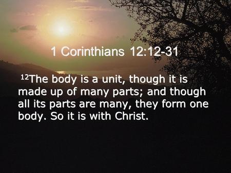 1 Corinthians 12:12-31 12 The body is a unit, though it is made up of many parts; and though all its parts are many, they form one body. So it is with.