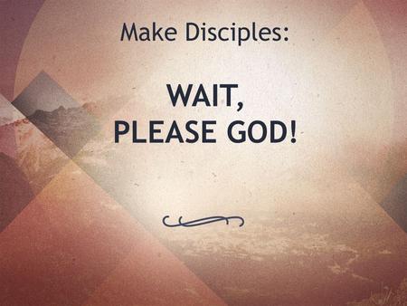 Make Disciples: WAIT, PLEASE GOD!. John 14:26 But when the Father sends the Advocate as my representative—that is, the Holy Spirit—he will teach you everything.