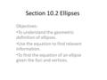 Section 10.2 Ellipses Objectives: To understand the geometric definition of ellipses. Use the equation to find relavant information. To find the equation.