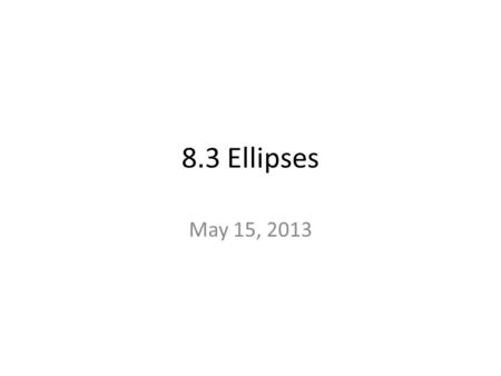 8.3 Ellipses May 15, 2013. Ellipse Definition: Is the set of all points such that the sum of the distances between the point and the foci is the same.