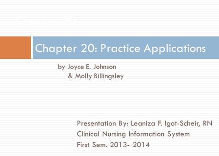 Presentation By: Leaniza F. Igot-Scheir, RN Clinical Nursing Information System First Sem. 2013- 2014 Chapter 20: Practice Applications Chapter 20 by Joyce.