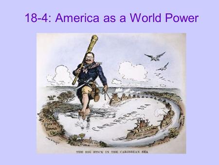 18-4: America as a World Power. Roosevelt’s “Big Stick” Diplomacy: T.R.’s foreign policy = the use of the U.S. military, especially the navy, to influence.