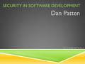 SECURITY IN SOFTWARE DEVELOPMENT Dan Patten CSCI 2100-850 OAT Talk Part 4.