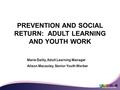 PREVENTION AND SOCIAL RETURN: ADULT LEARNING AND YOUTH WORK Marie Dailly, Adult Learning Manager Alison Macauley, Senior Youth Worker.