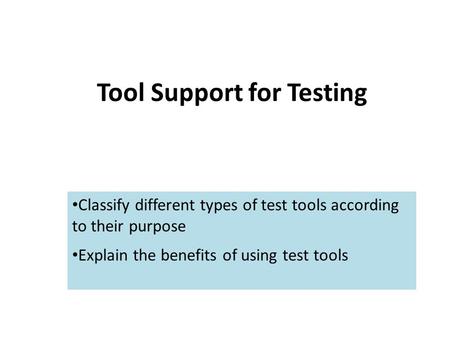 Tool Support for Testing Classify different types of test tools according to their purpose Explain the benefits of using test tools.