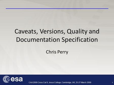 1 CAA 2009 Cross Cal 9, Jesus College, Cambridge, UK, 25-27 March 2009 Caveats, Versions, Quality and Documentation Specification Chris Perry.