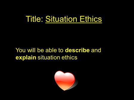 Title: Situation Ethics You will be able to describe and explain situation ethics.