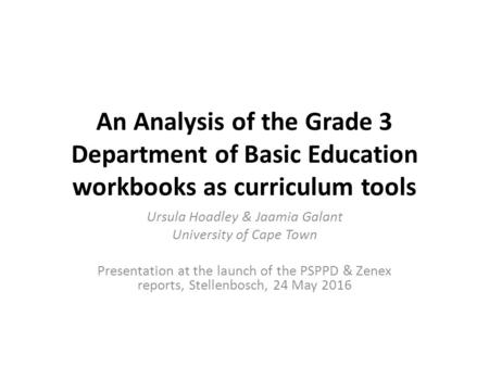 An Analysis of the Grade 3 Department of Basic Education workbooks as curriculum tools Ursula Hoadley & Jaamia Galant University of Cape Town Presentation.