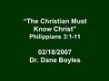 “The Christian Must Know Christ” Philippians 3:1-11 02/18/2007 Dr. Dane Boyles.