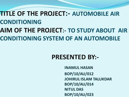 TITLE OF THE PROJECT:- AUTOMOBILE AIR CONDITIONING AIM OF THE PROJECT:- TO STUDY ABOUT AIR CONDITIONING SYSTEM OF AN AUTOMOBILE 				PRESENTED BY:- 					INAMUL.