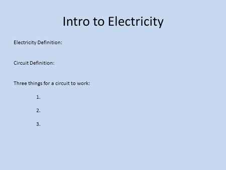 Intro to Electricity Electricity Definition: Circuit Definition: Three things for a circuit to work: 1. 2. 3.