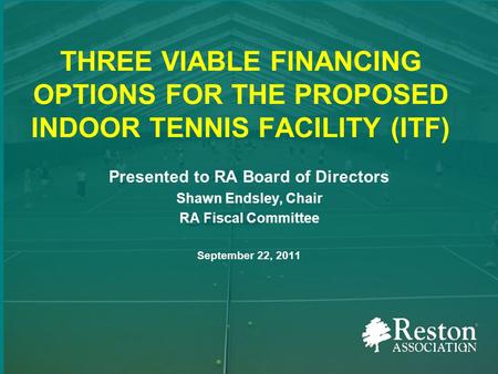 THREE VIABLE FINANCING OPTIONS FOR THE PROPOSED INDOOR TENNIS FACILITY (ITF) Presented to RA Board of Directors Shawn Endsley, Chair RA Fiscal Committee.