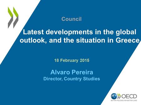 Latest developments in the global outlook, and the situation in Greece 18 February 2015 Alvaro Pereira Director, Country Studies Council.