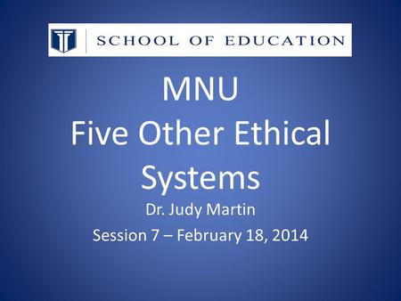 MNU Five Other Ethical Systems Dr. Judy Martin Session 7 – February 18, 2014.