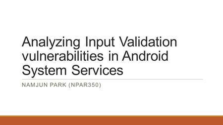 Analyzing Input Validation vulnerabilities in Android System Services NAMJUN PARK (NPAR350)