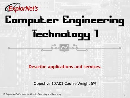 © ExplorNet’s Centers for Quality Teaching and Learning 1 Describe applications and services. Objective 107.01 Course Weight 5%