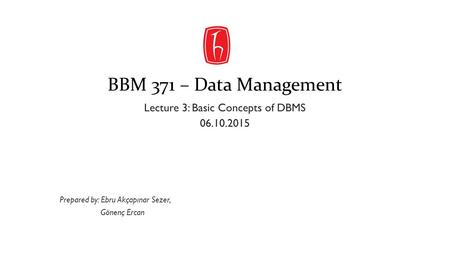 BBM 371 – Data Management Lecture 3: Basic Concepts of DBMS 06.10.2015 Prepared by: Ebru Akçapınar Sezer, Gönenç Ercan.