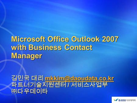 Microsoft Office Outlook 2007 with Business Contact Manager 김민국 대리  파트너기술지원센터 / 서비스사업부 ㈜다우데이타.