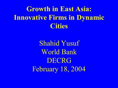 Growth in East Asia: Innovative Firms in Dynamic Cities Shahid Yusuf World Bank DECRG February 18, 2004.