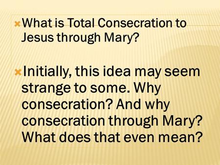  What is Total Consecration to Jesus through Mary?  Initially, this idea may seem strange to some. Why consecration? And why consecration through Mary?