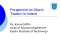 Perspective on Church Tourism in Ireland Dr. Kevin Griffin Head of Tourism Department Dublin Institute of Technology.