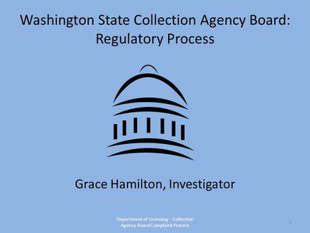 Washington State Collection Agency Board: Regulatory Process Grace Hamilton, Investigator Department of Licensing – Collection Agency Board Complaint Process.