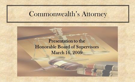 Presentation to the Honorable Board of Supervisors March 16, 2009 Commonwealth’s Attorney.