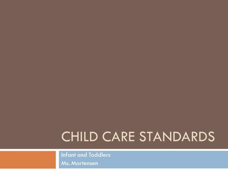 CHILD CARE STANDARDS Infant and Toddlers Ms. Mortensen.