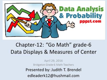 Chapter-12: “Go Math” grade-6 Data Displays & Measures of Center April 29, 2016 Bridgeton Grade-6 Math Teachers Presented by: Judith T. Brendel