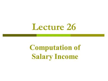 Lecture 26 Computation of Salary Income. Salary and Its Computation Exercise 1 Compute taxable income and tax thereon from following information/ data.