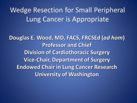 Wedge Resection for Small Peripheral Lung Cancer is Appropriate Douglas E. Wood, MD, FACS, FRCSEd (ad hom) Professor and Chief Division of Cardiothoracic.