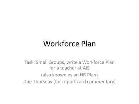 Workforce Plan Task: Small Groups, write a Workforce Plan for a teacher at AIS (also known as an HR Plan) Due Thursday (for report card commentary)