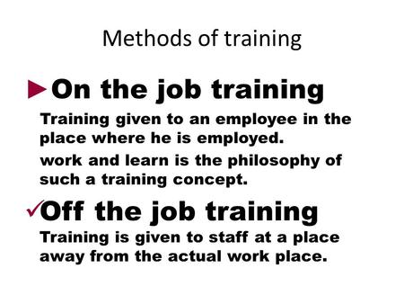 Methods of training ► On the job training Training given to an employee in the place where he is employed. work and learn is the philosophy of such a training.