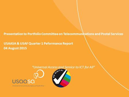 Presentation to Portfolio Committee on Telecommunications and Postal Services USAASA & USAF Quarter 1 Peformance Report 04 August 2015 “Universal Access.