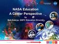 National Aeronautics and Space Administration www.nasa.gov NASA Education A Center Perspective by Bob Gabrys, GSFC Education Director.