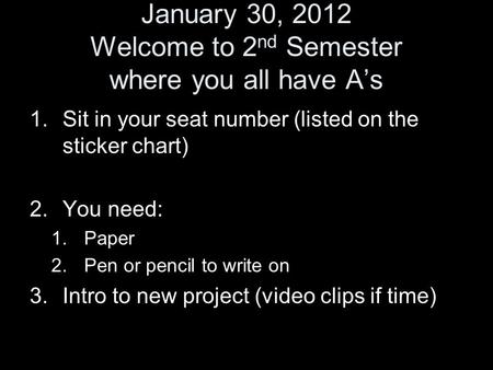 January 30, 2012 Welcome to 2 nd Semester where you all have A’s 1.Sit in your seat number (listed on the sticker chart) 2.You need: 1.Paper 2.Pen or pencil.