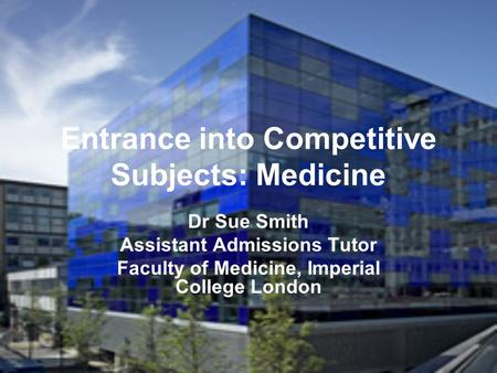 Entrance into Competitive Subjects: Medicine Dr Sue Smith Assistant Admissions Tutor Faculty of Medicine, Imperial College London.