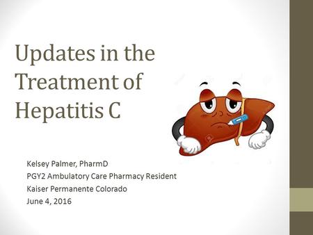 Updates in the Treatment of Hepatitis C Kelsey Palmer, PharmD PGY2 Ambulatory Care Pharmacy Resident Kaiser Permanente Colorado June 4, 2016.