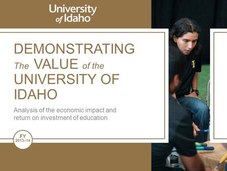 FY 2013–14 DEMONSTRATING The VALUE of the UNIVERSITY OF IDAHO Analysis of the economic impact and return on investment of education.