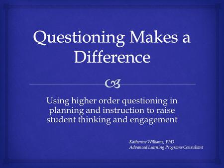 Using higher order questioning in planning and instruction to raise student thinking and engagement Katherine Williams, PhD Advanced Learning Programs.