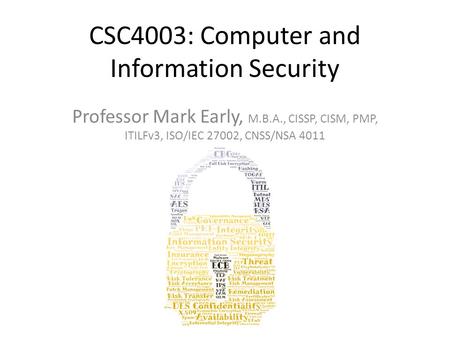 CSC4003: Computer and Information Security Professor Mark Early, M.B.A., CISSP, CISM, PMP, ITILFv3, ISO/IEC 27002, CNSS/NSA 4011.