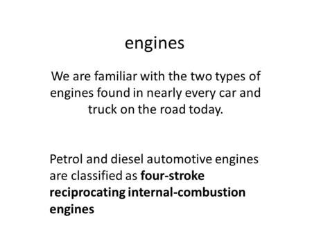 Engines We are familiar with the two types of engines found in nearly every car and truck on the road today. Petrol and diesel automotive engines are classified.