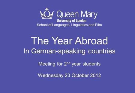 School of Languages, Linguistics and Film The Year Abroad In German-speaking countries Meeting for 2 nd year students Wednesday 23 October 2012.